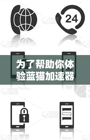 为了帮助你体验蓝猫加速器，以下是详细的步骤说明