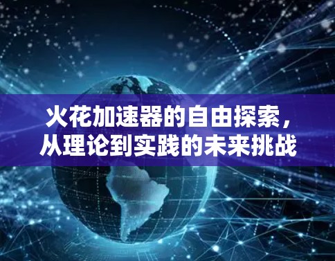 火花加速器的自由探索,从理论到实践的未来挑战