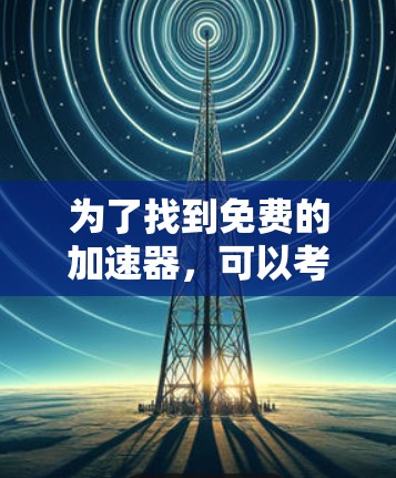 为了找到免费的加速器，可以考虑以下步骤和推荐