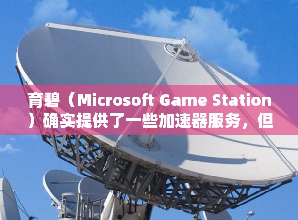 育碧(Microsoft Game Station)确实提供了一些加速器服务,但通常这些服务需要付费使用。以下是关于育碧加速器的一些信息