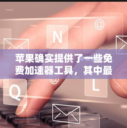 苹果确实提供了一些免费加速器工具,其中最著名的是 Nimble。苹果的加速器工具可以帮助你提升网站加载速度,但它们通常需要订阅才能使用。不过,如果你只是想测试加速器的功能,苹果的加速器工具是免费的