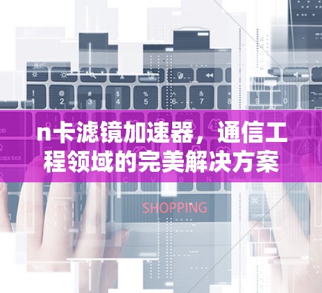 n卡滤镜加速器,通信工程领域的完美解决方案