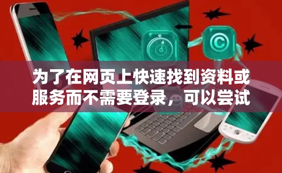 为了在网页上快速找到资料或服务而不需要登录,可以尝试以下方法