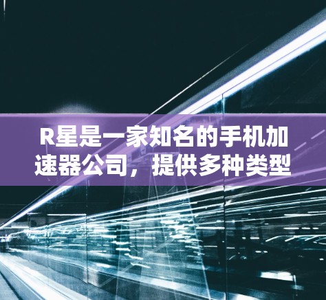 R星是一家知名的手机加速器公司，提供多种类型的加速器工具，包括网络加速器、手机加速器、软件加速器、视频加速器和游戏加速器等。如果用户想了解R星的免费加速器，以下是R星提供的免费加速器推荐