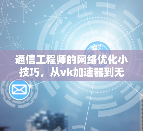 通信工程师的网络优化小技巧,从vk加速器到无线网络的高效传输之道
