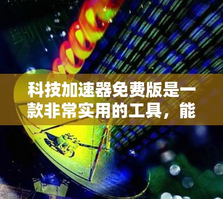 科技加速器免费版是一款非常实用的工具,能够帮助用户快速加速下载和处理文件。以下是对该工具的详细分析