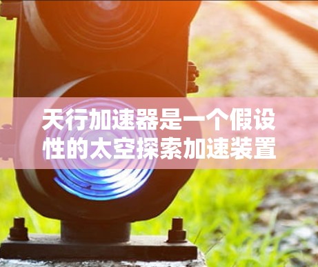 天行加速器是一个假设性的太空探索加速装置,可能利用超声波技术来实现超快速度的加速。以下是对天行加速器的详细介绍 天行加速器是一个假设性的太空探索加速装置,可能利用超声波技术来实现超快速度的加速。以下是对天行加速器的详细介绍