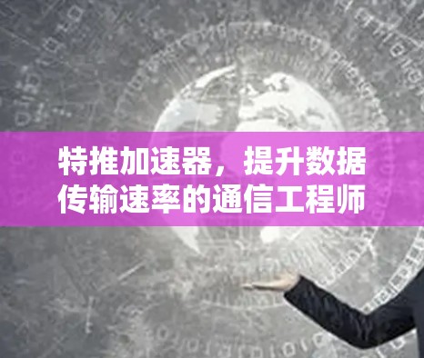 特推加速器，提升数据传输速率的通信工程师必拥之品