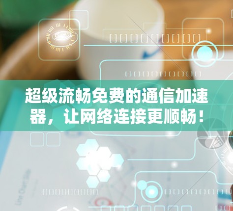 超级流畅免费的通信加速器,让网络连接更顺畅!