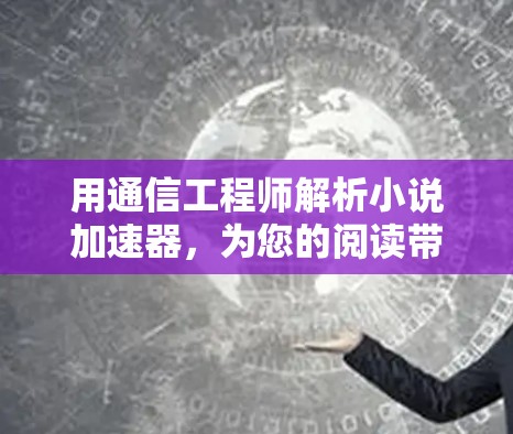用通信工程师解析小说加速器,为您的阅读带来更多高效体验