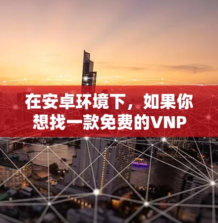 在安卓环境下，如果你想找一款免费的VNP加速器，以下是一些推荐的工具和资源