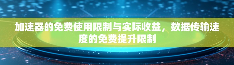 加速器的免费使用限制与实际收益,数据传输速度的免费提升限制