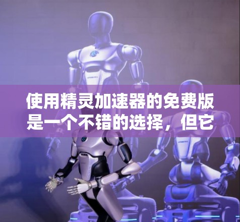 使用精灵加速器的免费版是一个不错的选择，但它需要谨慎使用，确保符合自己的需求和预算。以下是一步步的建议