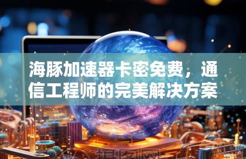 海豚加速器卡密免费，通信工程师的完美解决方案！