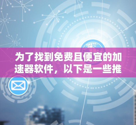 为了找到免费且便宜的加速器软件，以下是一些推荐和建议