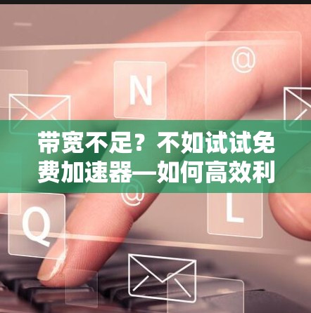 带宽不足？不如试试免费加速器—如何高效利用微信