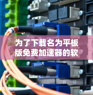为了下载名为平板版免费加速器的软件,建议按照以下步骤进行