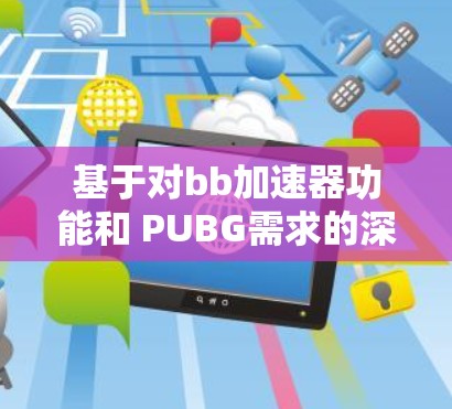 基于对bb加速器功能和 PUBG需求的深入分析,以下是详细的总结 基于对bb加速器功能和 PUBG需求的深入分析,以下是详细的总结