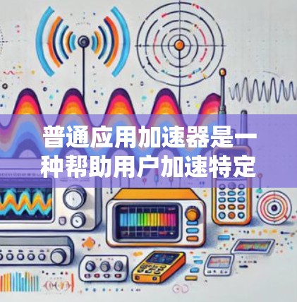 普通应用加速器是一种帮助用户加速特定应用程序的工具,通常免费。以下是一些免费的普通应用加速器及其功能