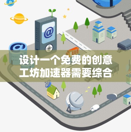 设计一个免费的创意工坊加速器需要综合考虑多个方面，包括平台设计、组织者资源、活动内容和使用流程。以下是一个详细的解决方案