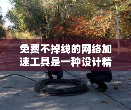 免费不掉线的网络加速工具是一种设计精良、性能稳定的网络加速解决方案，旨在帮助用户在不同设备之间传输数据时保持稳定性能。以下是对该主题的系统性总结，涵盖关键信息和建议