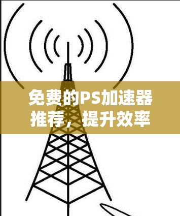 免费的PS加速器推荐,提升效率的可靠选择 免费的PS加速器推荐,提升效率的可靠选择