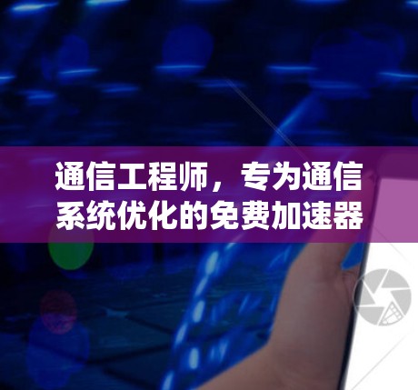 通信工程师，专为通信系统优化的免费加速器推荐