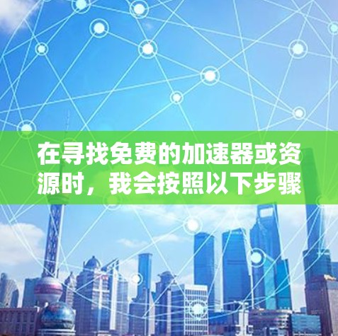 在寻找免费的加速器或资源时，我会按照以下步骤进行