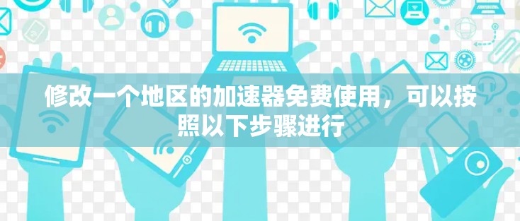 修改一个地区的加速器免费使用，可以按照以下步骤进行