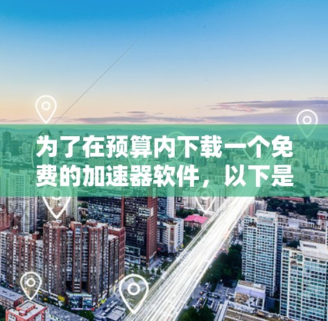 为了在预算内下载一个免费的加速器软件，以下是一步步的建议