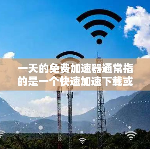 一天的免费加速器通常指的是一个快速加速下载或加载内容的工具。虽然免费这个词听起来让人觉得不费钱，但实际上，许多加速器都是基于付费软件或免费的缓存扩展器。以下是一些常见的免费加速器推荐