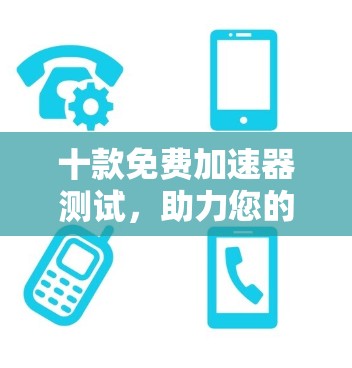 十款免费加速器测试，助力您的性能提升？