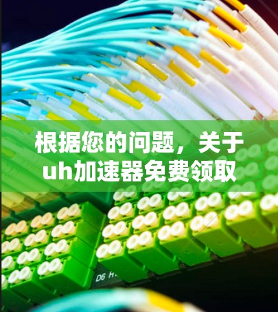根据您的问题，关于uh加速器免费领取时长的信息可能涉及多个方面，以下是一些可能的解释