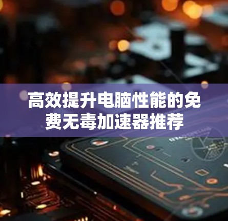 高效提升电脑性能的免费无毒加速器推荐
