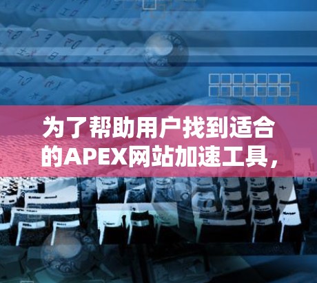 为了帮助用户找到适合的APEX网站加速工具，以下是一些推荐的免费工具，以及它们的适用场景和使用方法