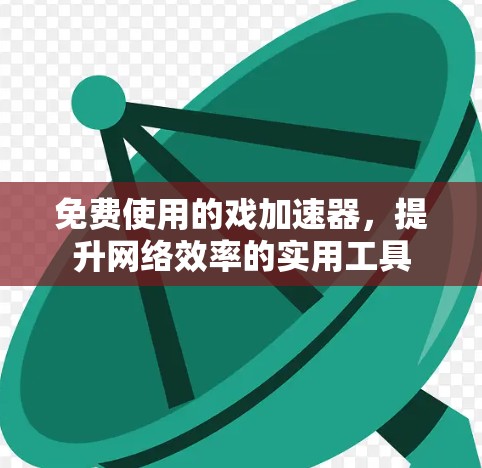免费使用的戏加速器，提升网络效率的实用工具