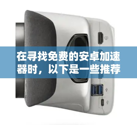 在寻找免费的安卓加速器时，以下是一些推荐的选项，每个都有其独特的优势和适用场景