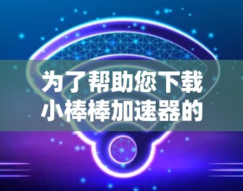 为了帮助您下载小棒棒加速器的免费软件,以下是分步指南