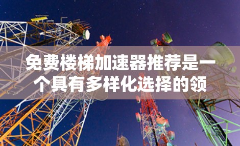 免费楼梯加速器推荐是一个具有多样化选择的领域,旨在帮助人们在楼梯上更快到达顶部。以下是对这一领域的详细整理