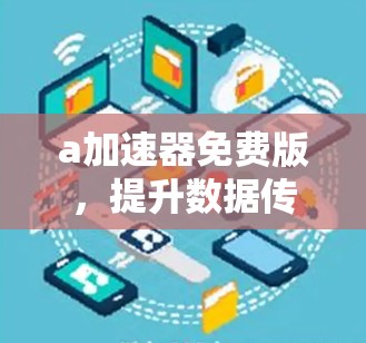 a加速器免费版,提升数据传输效率的优质选择
