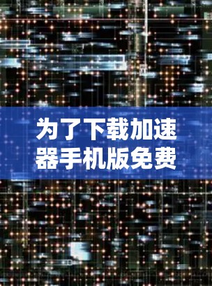为了下载加速器手机版免费应用,您可以按照以下步骤进行 为了下载加速器手机版免费应用,您可以按照以下步骤进行