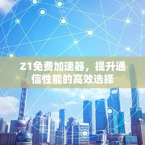 Z1免费加速器,提升通信性能的高效选择