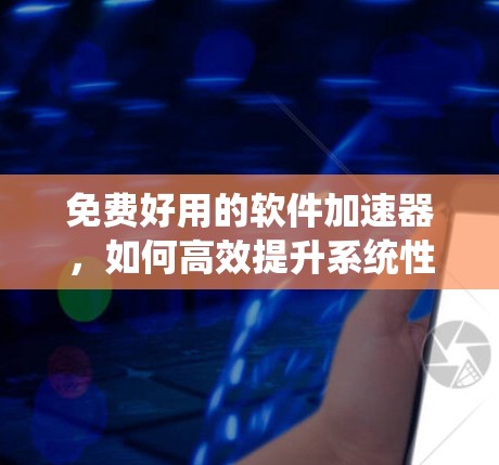 免费好用的软件加速器，如何高效提升系统性能