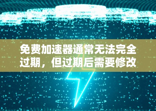 免费加速器通常无法完全过期,但过期后需要修改配置文件以继续使用。以下是详细的总结