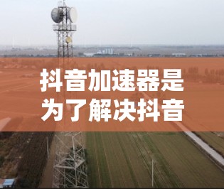 抖音加速器是为了解决抖音中因延迟问题而影响观看体验而开发的工具。虽然抖音本身不提供免费加速器，但有专门的加速器可以替代，以提升观看效果。以下是一些常用的抖音加速器推荐，供您参考
