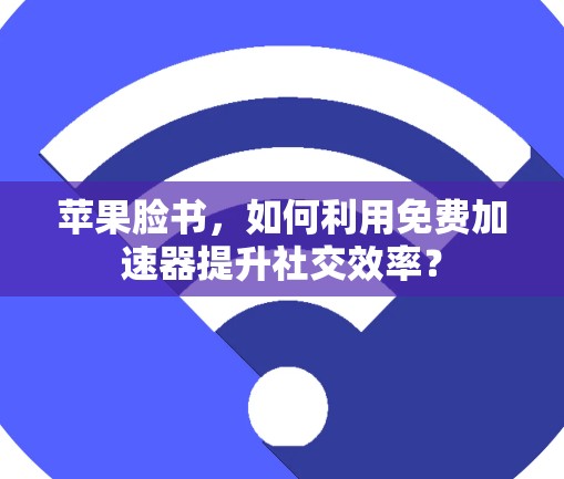 苹果脸书，如何利用免费加速器提升社交效率？