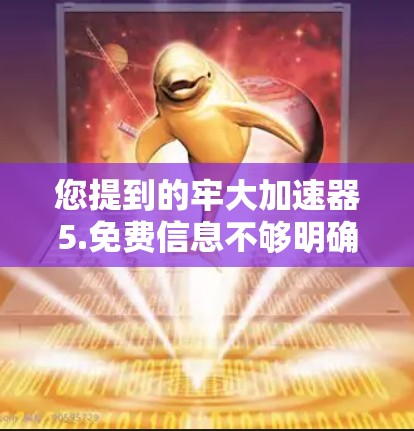 您提到的牢大加速器5.免费信息不够明确。为了更好地帮助您,我需要以下信息