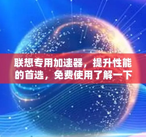 联想专用加速器,提升性能的首选,免费使用了解一下! 联想专用加速器,提升性能的首选,免费使用了解一下!
