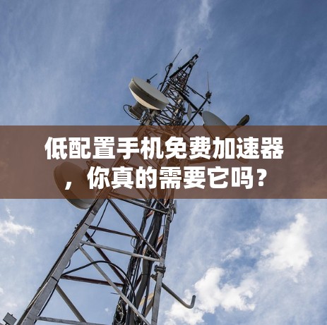 低配置手机免费加速器，你真的需要它吗？