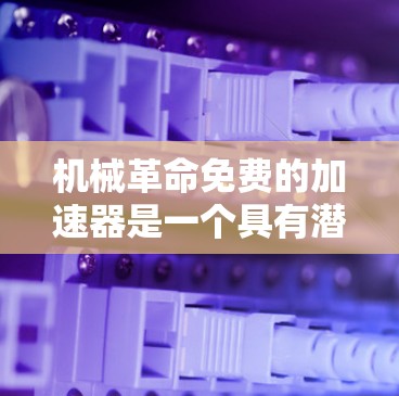 机械革命免费的加速器是一个具有潜力的技术革新项目,旨在通过机械装置提升效率和降低成本。以下是对这一概念的详细分析